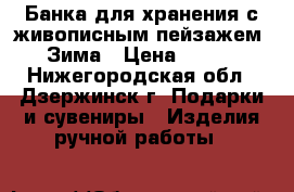 Банка для хранения с живописным пейзажем. Зима › Цена ­ 300 - Нижегородская обл., Дзержинск г. Подарки и сувениры » Изделия ручной работы   
